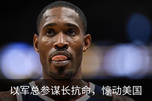以军总参谋长抗命，惊动美国