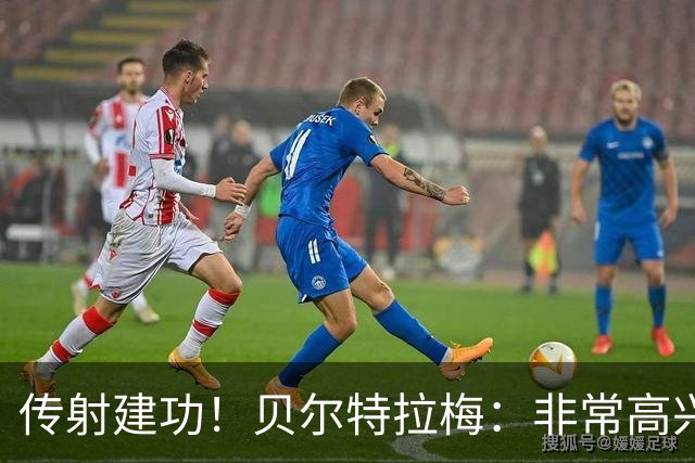 传射建功！贝尔特拉梅：非常高兴连场破门，我为此付出很多努力