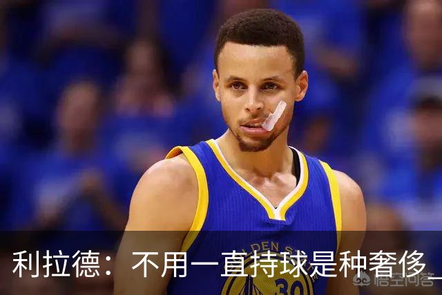 利拉德：不用一直持球是种奢侈 现在没有一场打完让我觉得被榨干