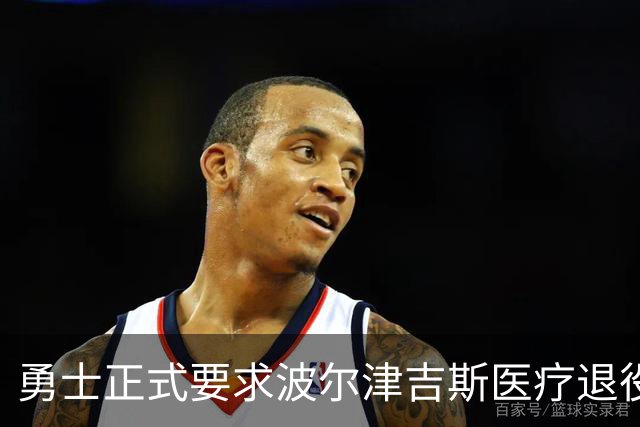勇士正式要求波尔津吉斯医疗退役！向NBA提交证据，拒绝支付工资