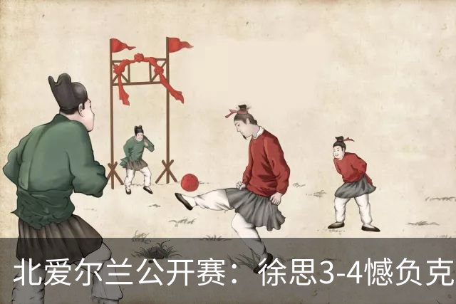 北爱尔兰公开赛：徐思3-4憾负克雷吉，张安达和四届世界冠军无缘16强