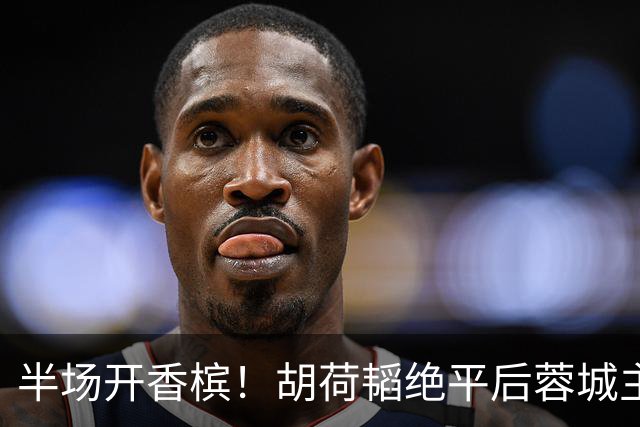 半场开香槟！胡荷韬绝平后蓉城主帅脱衣狂庆，很快笑容瞬间转移