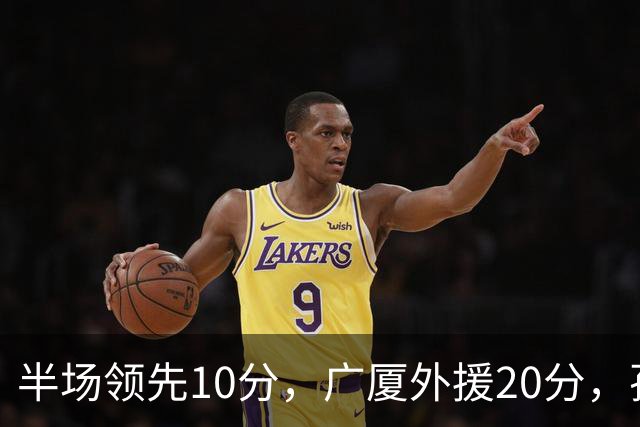 半场领先10分，广厦外援20分，孙铭徽崴脚
