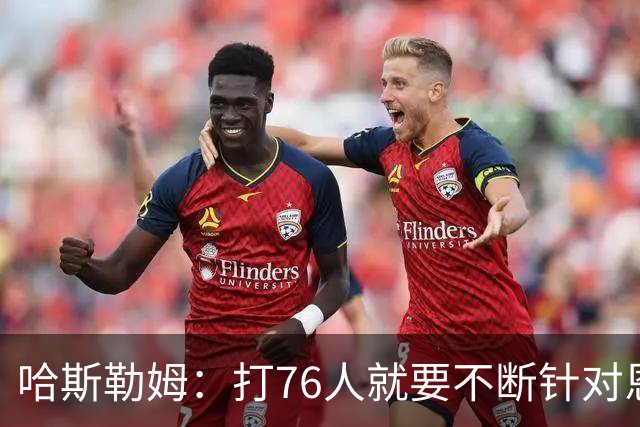 哈斯勒姆：打76人就要不断针对恩比德&老詹 迫使他们陷入犯规麻烦