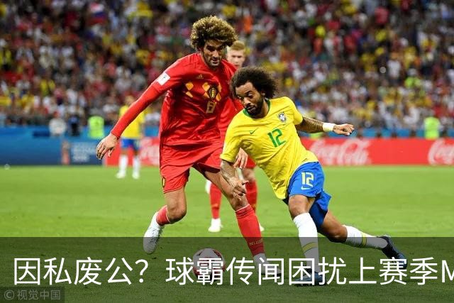 因私废公？球霸传闻困扰上赛季MVP 国米太子问题何在