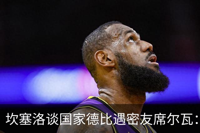 坎塞洛谈国家德比遇密友席尔瓦：谁会想到有这一天