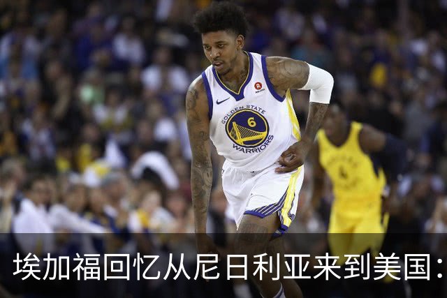 埃加福回忆从尼日利亚来到美国：当时很不适应 也非常害羞和胆怯