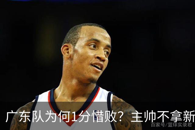 广东队为何1分惜败？主帅不拿新援磨合说事，胡明轩说得非常实在