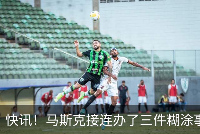 快讯！马斯克接连办了三件糊涂事！