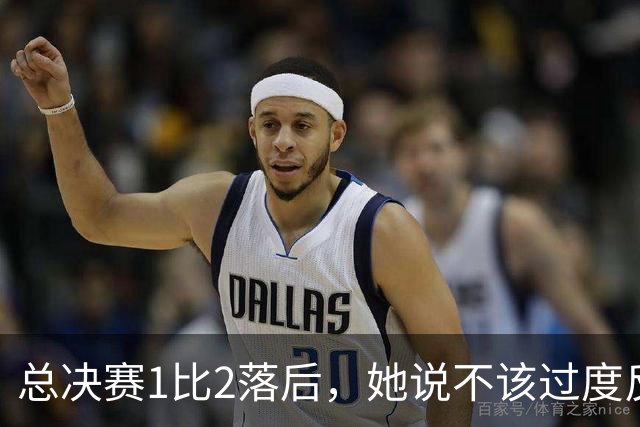 总决赛1比2落后，她说不该过度反应但不能再等