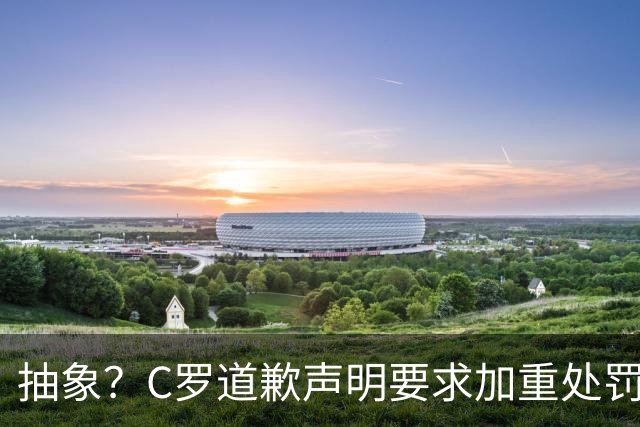 抽象？C罗道歉声明要求加重处罚！10天后却申请从轻处理+列4大理由
