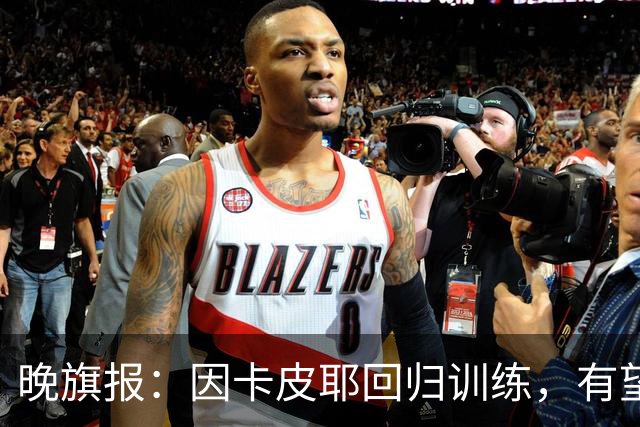 晚旗报：因卡皮耶回归训练，有望战埃弗顿