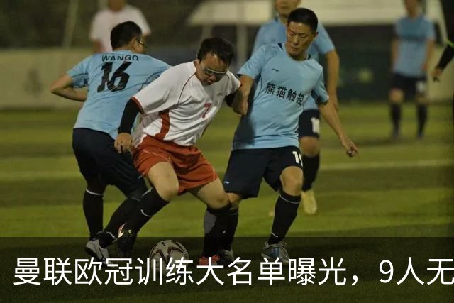 曼联欧冠训练大名单曝光，9人无缘战科莫！卡里克暗示后悔没买霍尔