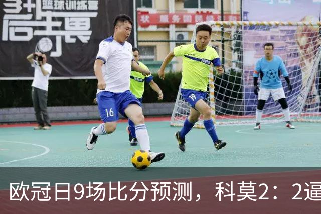 欧冠日9场比分预测，科莫2：2逼平曼联残阵，皇马3：1力克莱比锡