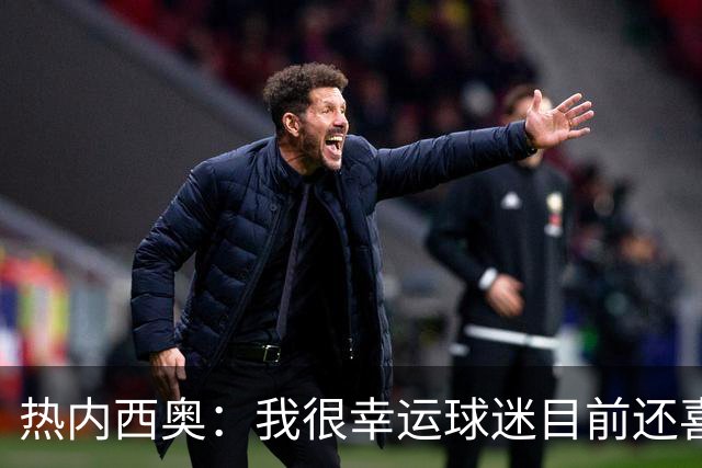 热内西奥：我很幸运球迷目前还喜欢我，很沮丧没能给他们更多