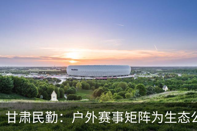甘肃民勤：户外赛事矩阵为生态公益项目“引绿赋能”