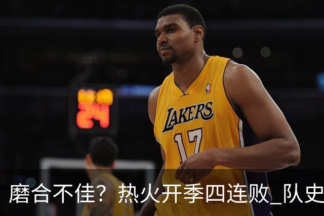 磨合不佳？热火开季四连败 队史自2007-08赛季以来首次