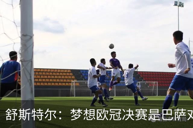 舒斯特尔：梦想欧冠决赛是巴萨对拜仁，但前提是巴萨提升防守