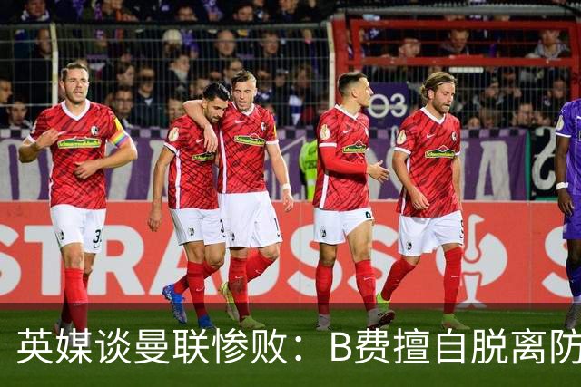 英媒谈曼联惨败：B费擅自脱离防线去逼抢 没遵守卡里克战术
