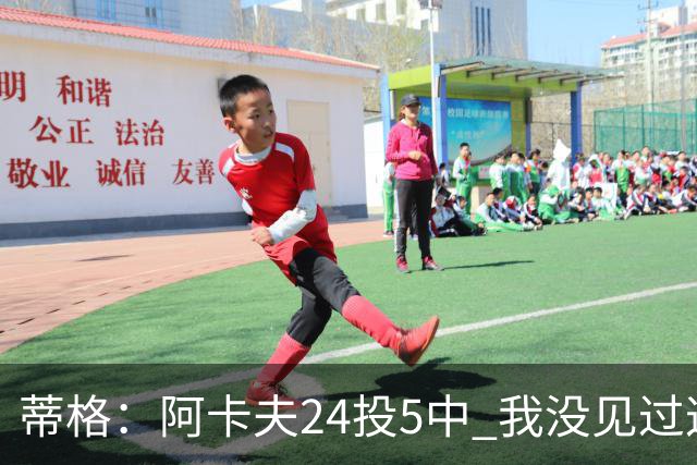 蒂格：阿卡夫24投5中 我没见过这么头铁的新秀
