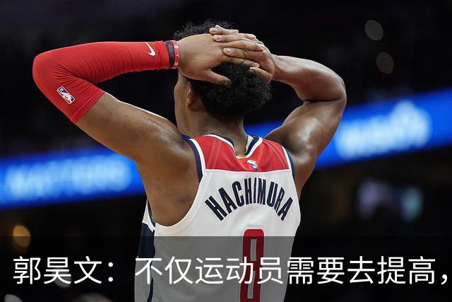 郭昊文：不仅运动员需要去提高，每个在篮球里面的职业都需要
