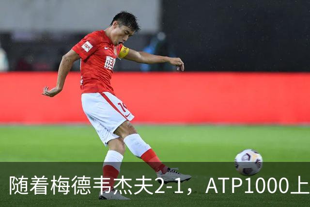 随着梅德韦杰夫2-1，ATP1000上海大师赛4强全部诞生：2名大满贯冠军在列