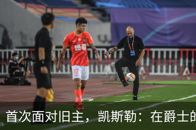 首次面对旧主，凯斯勒：在爵士的岁月对我意义非凡