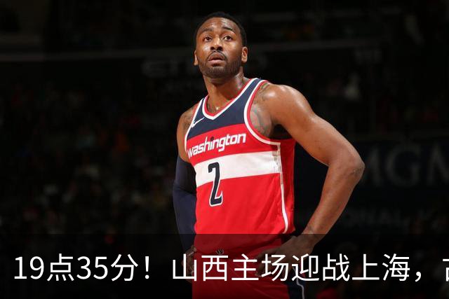 19点35分！山西主场迎战上海，古德温战旧主，迪亚洛能阻击无敌之师？