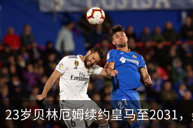 23岁贝林厄姆续约皇马至2031，曼联切尔西盯上巴萨27岁后卫