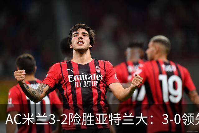 AC米兰3-2险胜亚特兰大：3-0领先遭逆转惊魂拉比奥救主