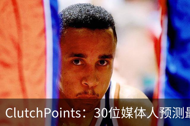 ClutchPoints：30位媒体人预测最佳新秀 布泽尔15票第1 迪班萨6票