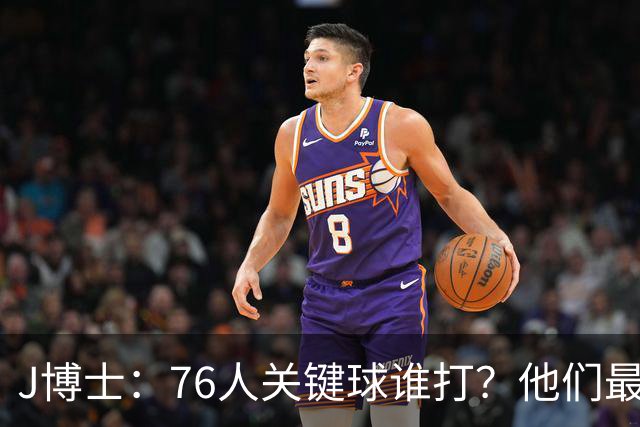 J博士：76人关键球谁打？他们最好每场都赢20分 根本不用拖到最后