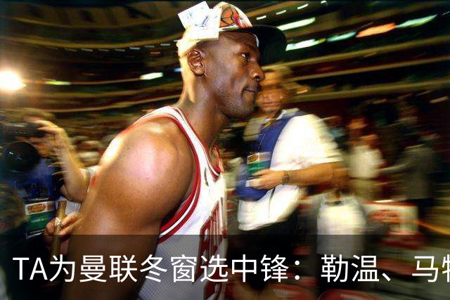 TA为曼联冬窗选中锋：勒温、马特塔、托尼和杜维卡斯在列