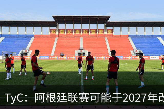 TyC：阿根廷联赛可能于2027年改制，30队将实行单循环赛制