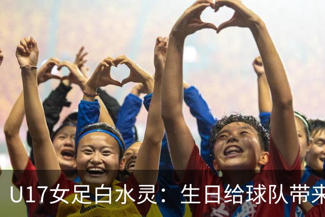 U17女足白水灵：生日给球队带来好运，和队友关系像家人一样